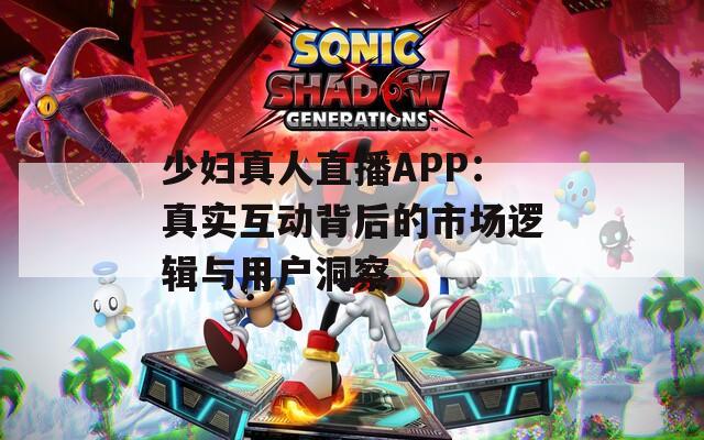 少妇真人直播APP：真实互动背后的市场逻辑与用户洞察