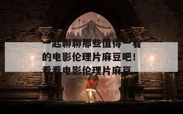 一起聊聊那些值得一看的电影伦理片麻豆吧！看看电影伦理片麻豆。