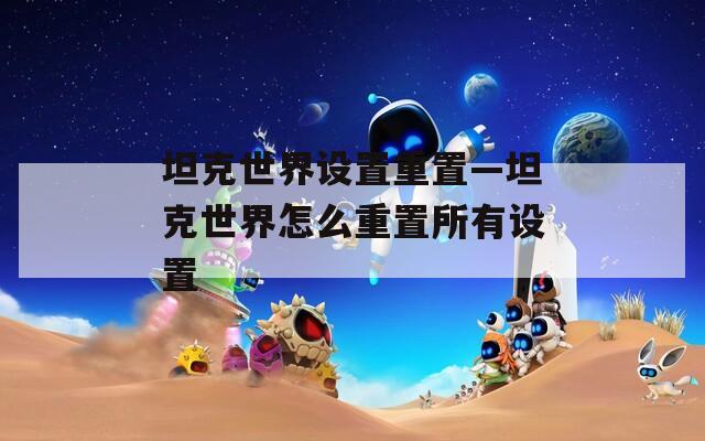坦克世界设置重置—坦克世界怎么重置所有设置