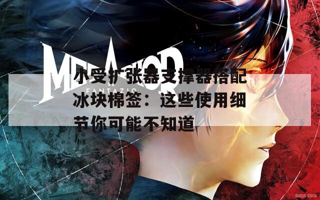小受扩张器支撑器搭配冰块棉签：这些使用细节你可能不知道