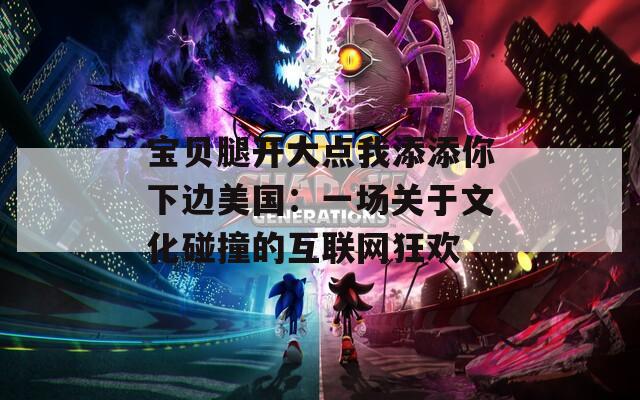 宝贝腿开大点我添添你下边美国：一场关于文化碰撞的互联网狂欢
