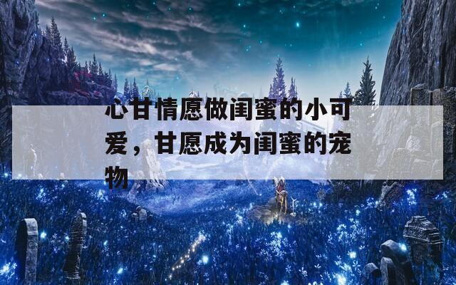 心甘情愿做闺蜜的小可爱，甘愿成为闺蜜的宠物