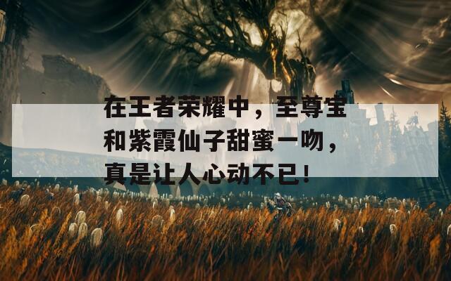 在王者荣耀中，至尊宝和紫霞仙子甜蜜一吻，真是让人心动不已！