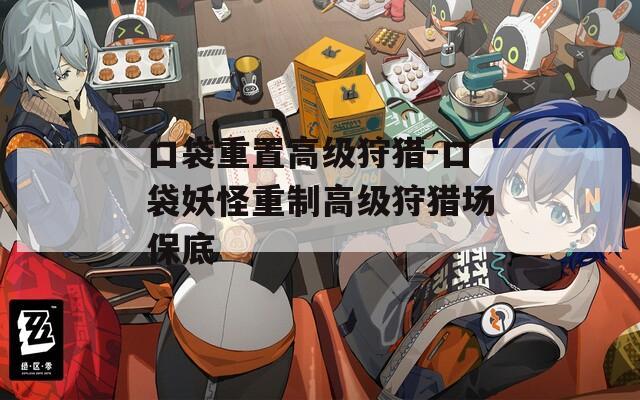 口袋重置高级狩猎-口袋妖怪重制高级狩猎场保底