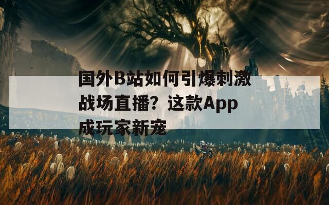 国外B站如何引爆刺激战场直播？这款App成玩家新宠