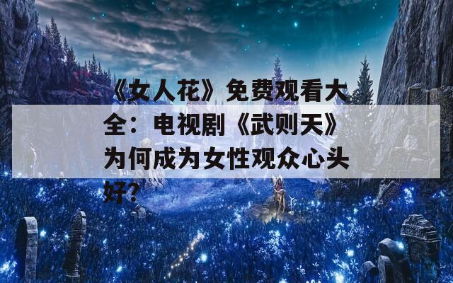 《女人花》免费观看大全：电视剧《武则天》为何成为女性观众心头好？