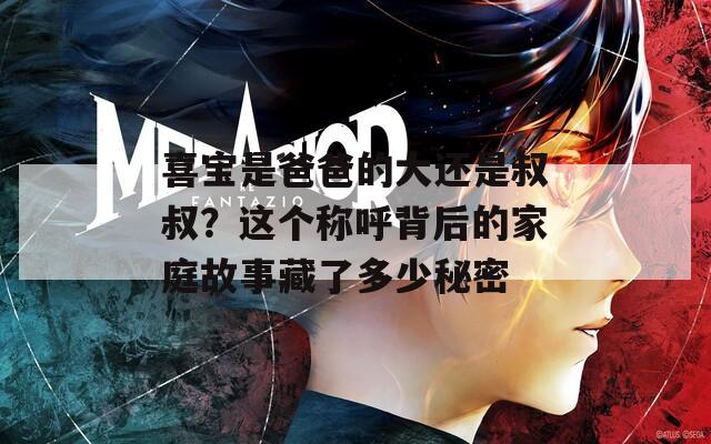 喜宝是爸爸的大还是叔叔？这个称呼背后的家庭故事藏了多少秘密