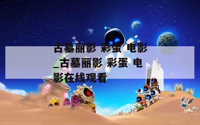 古墓丽影 彩蛋 电影_古墓丽影 彩蛋 电影在线观看