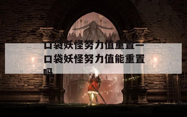 口袋妖怪努力值重置—口袋妖怪努力值能重置吗