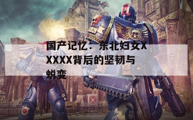国产记忆：东北妇女XXXXX背后的坚韧与蜕变