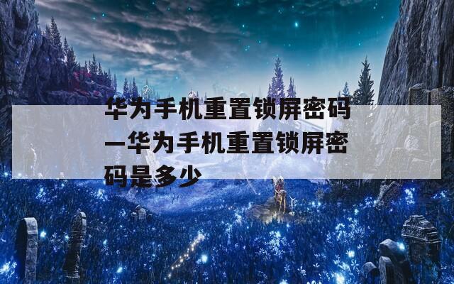 华为手机重置锁屏密码—华为手机重置锁屏密码是多少
