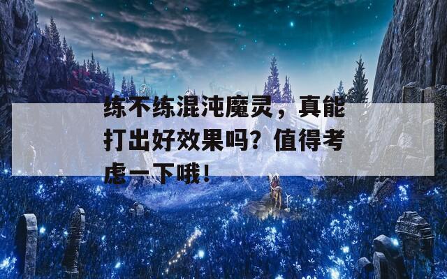 练不练混沌魔灵，真能打出好效果吗？值得考虑一下哦！