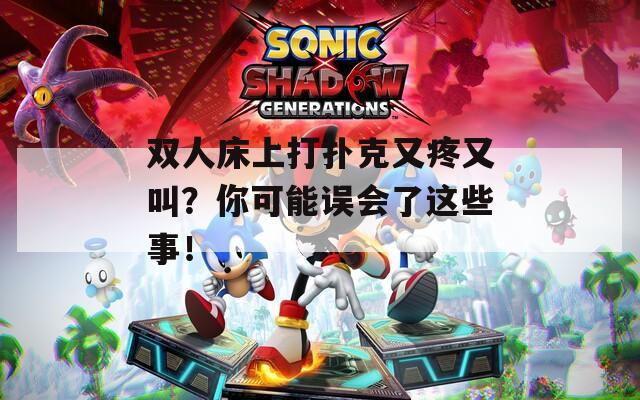 双人床上打扑克又疼又叫？你可能误会了这些事！