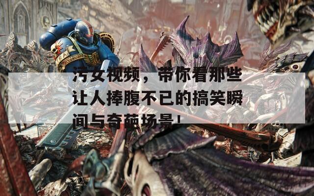 污女视频，带你看那些让人捧腹不已的搞笑瞬间与奇葩场景！