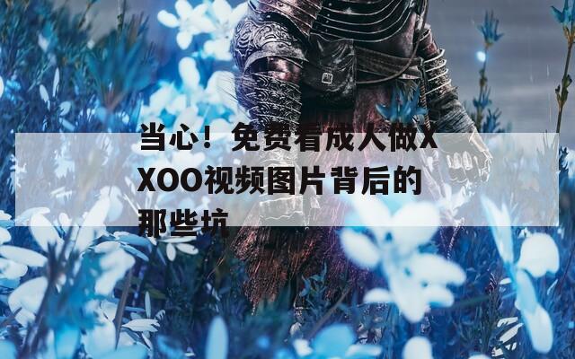 当心！免费看成人做XXOO视频图片背后的那些坑