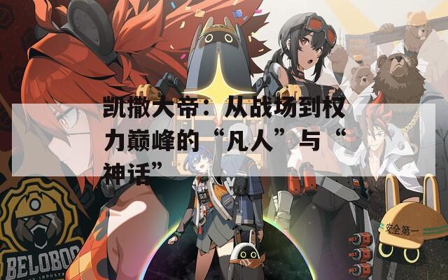 凯撒大帝：从战场到权力巅峰的“凡人”与“神话”
