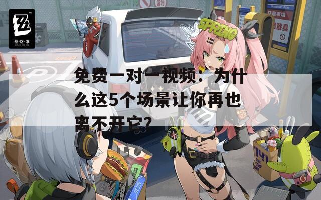免费一对一视频：为什么这5个场景让你再也离不开它？