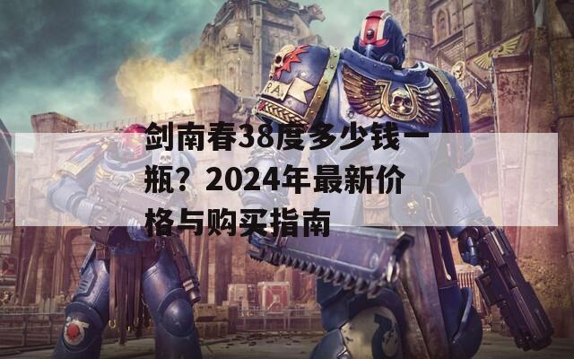 剑南春38度多少钱一瓶？2024年最新价格与购买指南