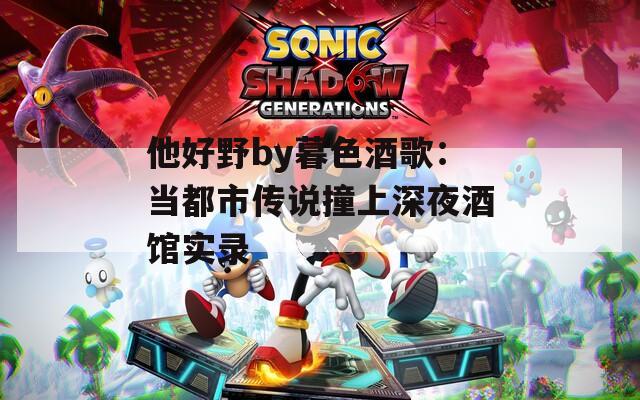 他好野by暮色酒歌：当都市传说撞上深夜酒馆实录