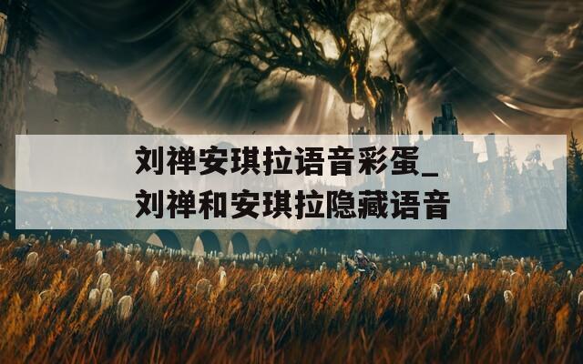 刘禅安琪拉语音彩蛋_刘禅和安琪拉隐藏语音