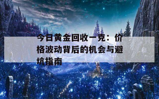 今日黄金回收一克：价格波动背后的机会与避坑指南