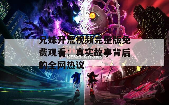 兄妹开荒视频完整版免费观看：真实故事背后的全网热议
