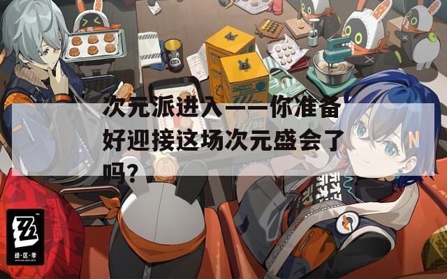 次元派进入——你准备好迎接这场次元盛会了吗？