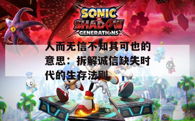 人而无信不知其可也的意思：拆解诚信缺失时代的生存法则