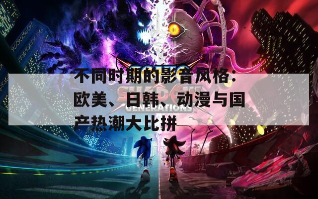 不同时期的影音风格：欧美、日韩、动漫与国产热潮大比拼