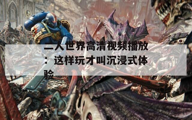 二人世界高清视频播放：这样玩才叫沉浸式体验