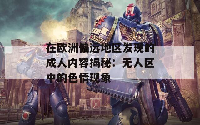 在欧洲偏远地区发现的成人内容揭秘：无人区中的色情现象