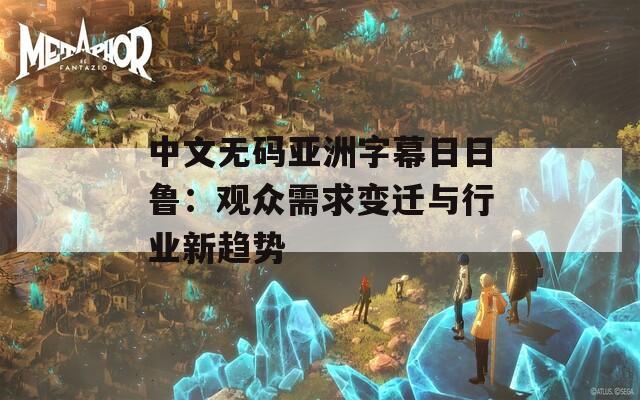 中文无码亚洲字幕日日鲁：观众需求变迁与行业新趋势