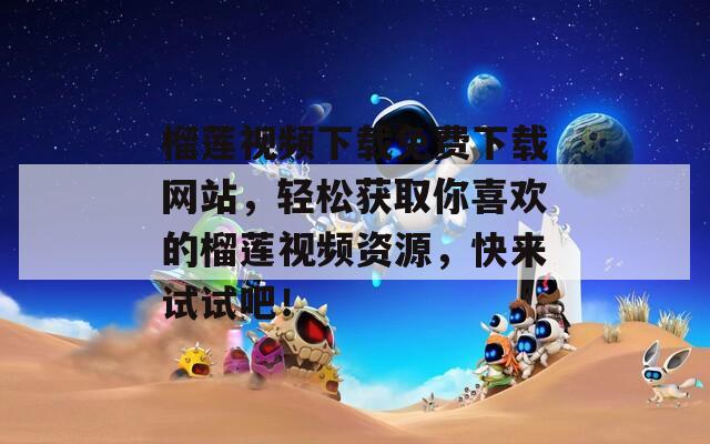 榴莲视频下载免费下载网站，轻松获取你喜欢的榴莲视频资源，快来试试吧！