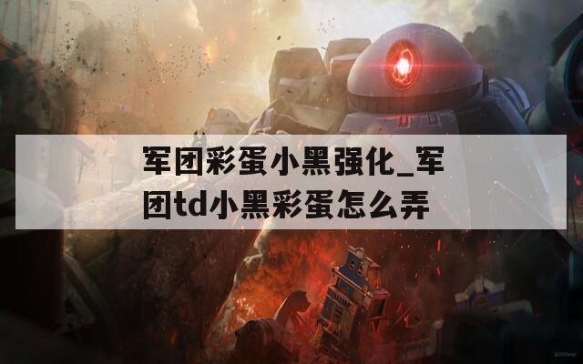 军团彩蛋小黑强化_军团td小黑彩蛋怎么弄