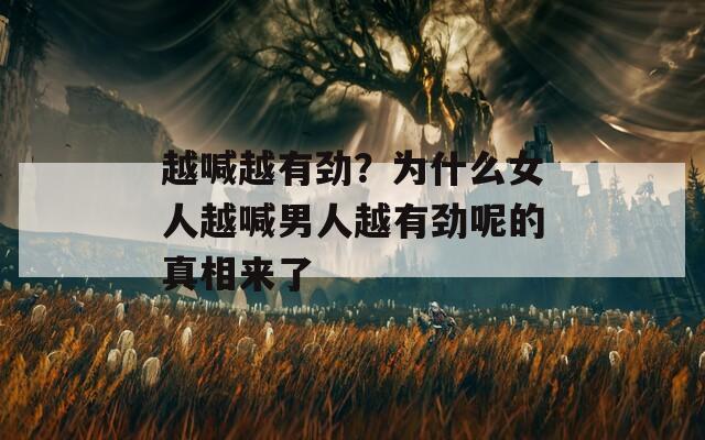 越喊越有劲？为什么女人越喊男人越有劲呢的真相来了