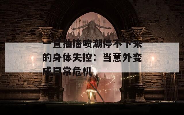 一直抽搐喷潮停不下来的身体失控：当意外变成日常危机