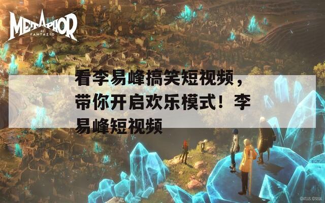 看李易峰搞笑短视频，带你开启欢乐模式！李易峰短视频