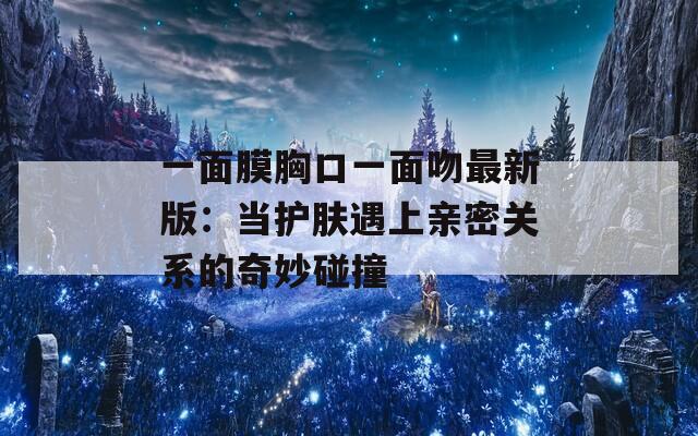 一面膜胸口一面吻最新版：当护肤遇上亲密关系的奇妙碰撞
