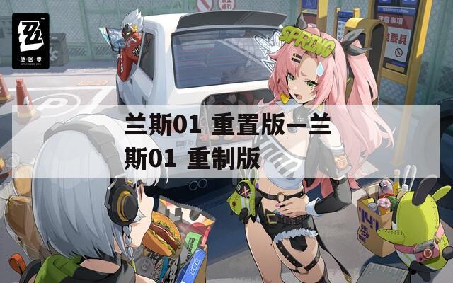 兰斯01 重置版—兰斯01 重制版