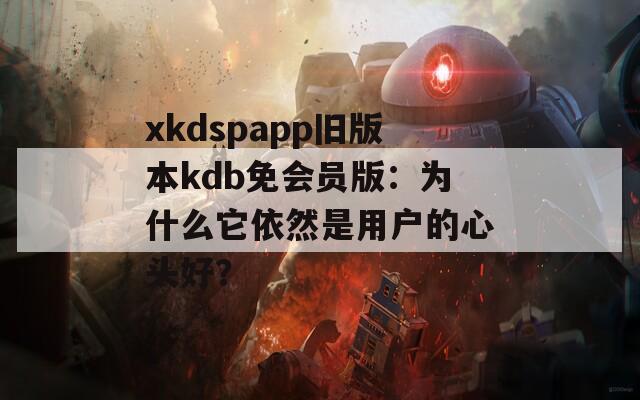 xkdspapp旧版本kdb免会员版：为什么它依然是用户的心头好？