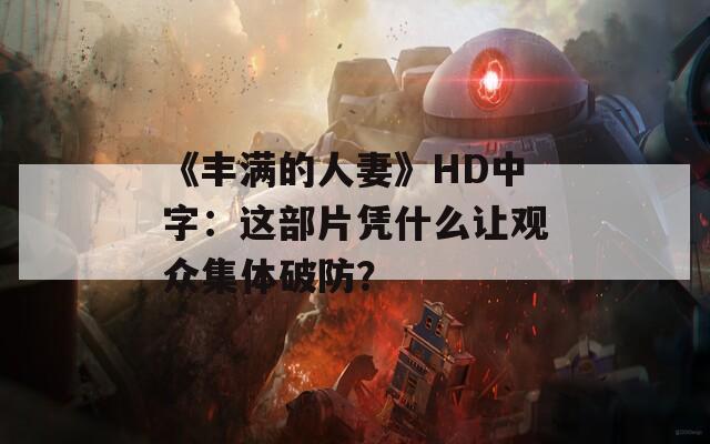 《丰满的人妻》HD中字：这部片凭什么让观众集体破防？