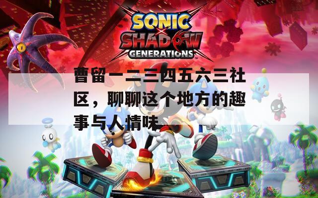 曹留一二三四五六三社区，聊聊这个地方的趣事与人情味