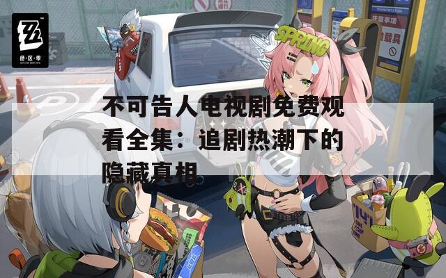 不可告人电视剧免费观看全集：追剧热潮下的隐藏真相