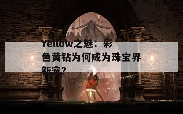 Yellow之魅：彩色黄钻为何成为珠宝界新宠？