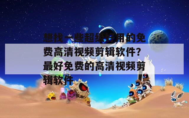 想找一些超级好用的免费高清视频剪辑软件？最好免费的高清视频剪辑软件