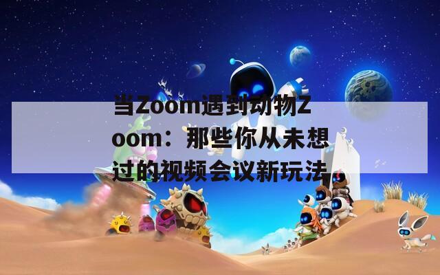 当Zoom遇到动物Zoom：那些你从未想过的视频会议新玩法