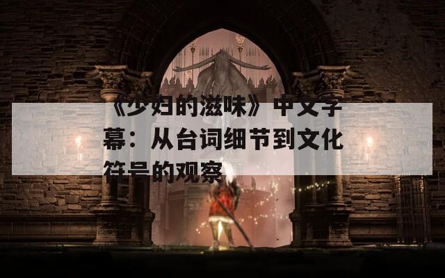 《少妇的滋味》中文字幕：从台词细节到文化符号的观察