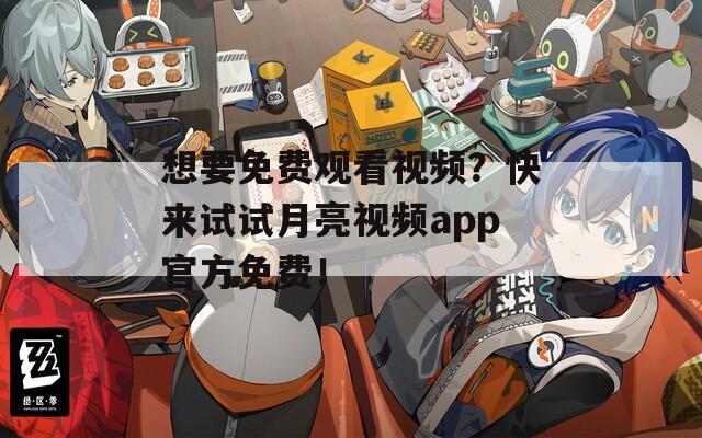 想要免费观看视频？快来试试月亮视频app官方免费！