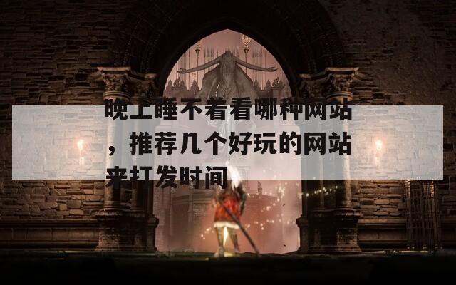晚上睡不着看哪种网站，推荐几个好玩的网站来打发时间