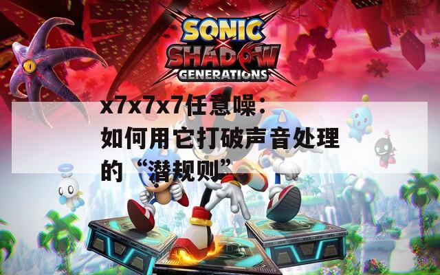 x7x7x7任意噪：如何用它打破声音处理的“潜规则”